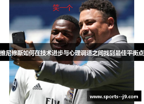 维尼修斯如何在技术进步与心理调适之间找到最佳平衡点 维尼修斯如何在技术进步与心理调适之间找到最佳平衡点