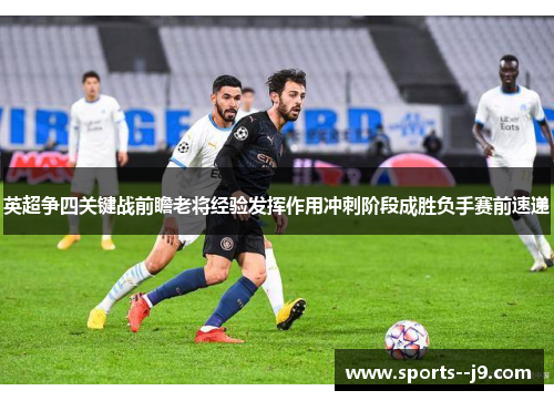 英超争四关键战前瞻老将经验发挥作用冲刺阶段成胜负手赛前速递 英超争四关键战前瞻老将经验发挥作用冲刺阶段成胜负手赛前速递