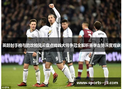 英超射手榜与助攻榜风云盘点锋线大师争冠全解析赛季走势深度观察 英超射手榜与助攻榜风云盘点锋线大师争冠全解析赛季走势深度观察