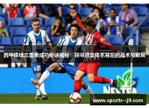 西甲锋线三重奏成功秘诀揭秘:探寻进攻体系背后的战术与默契 西甲锋线三重奏成功秘诀揭秘:探寻进攻体系背后的战术与默契