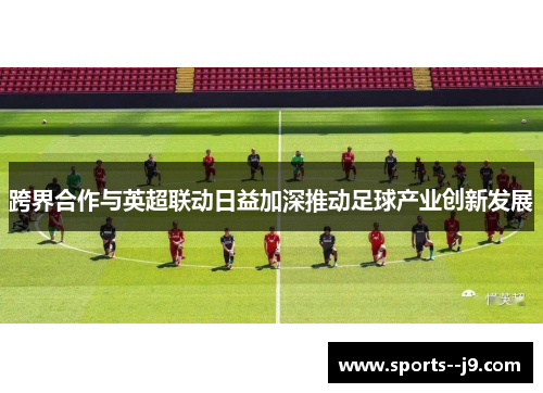 跨界合作与英超联动日益加深推动足球产业创新发展