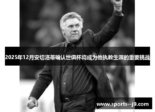 2025年12月安切洛蒂确认世俱杯将成为他执教生涯的重要挑战 2025年12月安切洛蒂确认世俱杯将成为他执教生涯的重要挑战