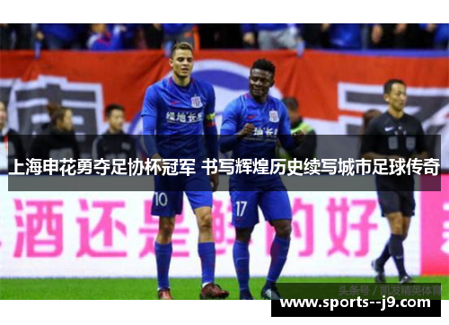 上海申花勇夺足协杯冠军 书写辉煌历史续写城市足球传奇