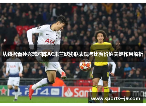 从数据看孙兴慜对阵AC米兰欧协联表现与比赛价值关键作用解析