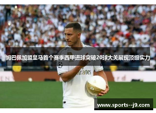 姆巴佩加盟皇马首个赛季西甲进球突破20球大关展现顶级实力