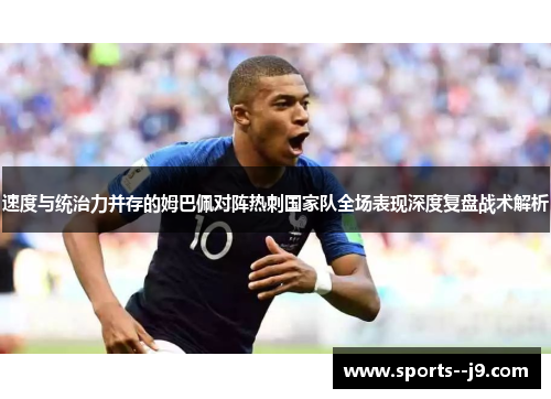速度与统治力并存的姆巴佩对阵热刺国家队全场表现深度复盘战术解析