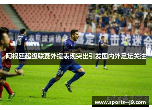 阿根廷超级联赛外援表现突出引发国内外足坛关注