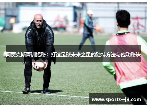 阿贾克斯青训揭秘：打造足球未来之星的独特方法与成功秘诀
