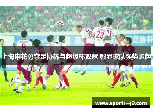 上海申花勇夺足协杯与超级杯双冠 彰显球队强势崛起 上海申花勇夺足协杯与超级杯双冠 彰显球队强势崛起