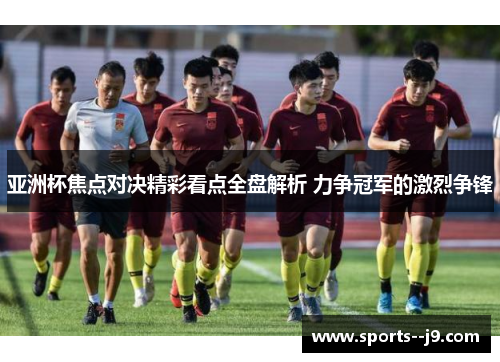 亚洲杯焦点对决精彩看点全盘解析 力争冠军的激烈争锋 亚洲杯焦点对决精彩看点全盘解析 力争冠军的激烈争锋