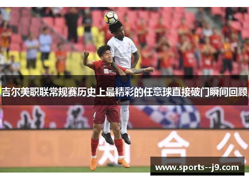 吉尔美职联常规赛历史上最精彩的任意球直接破门瞬间回顾