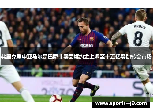 弗里克重申亚马尔是巴萨非卖品解约金上调至十五亿震动转会市场