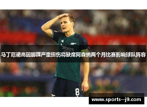 马丁厄德高因脚踝严重扭伤将缺席阿森纳两个月比赛影响球队阵容